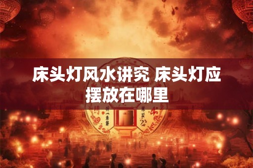 床头灯风水讲究 床头灯应摆放在哪里