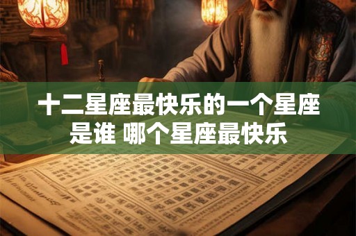 十二星座最快乐的一个星座是谁 哪个星座最快乐