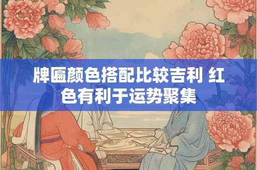 牌匾颜色搭配比较吉利 红色有利于运势聚集 牌匾颜色搭配比较吉利 红色有利于运势聚集