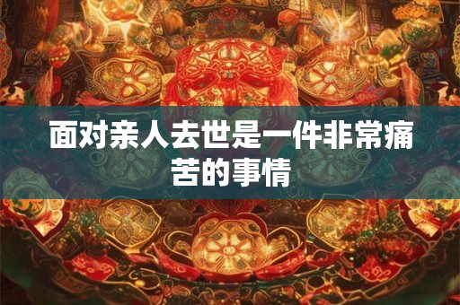 面对亲人去世是一件非常痛苦的事情