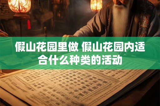 假山花园里做 假山花园内适合什么种类的活动