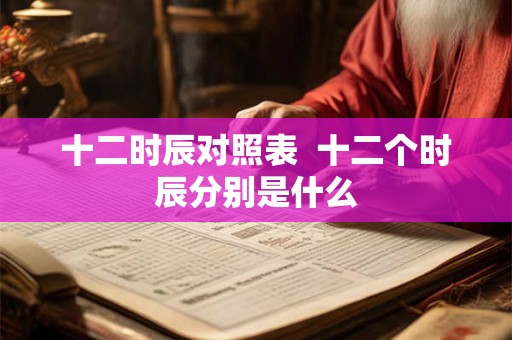 十二时辰对照表  十二个时辰分别是什么