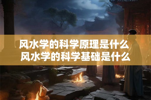 风水学的科学原理是什么 风水学的科学基础是什么 风水学的科学原理是什么 风水学的科学基础是什么
