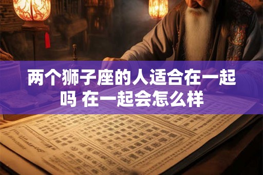 两个狮子座的人适合在一起吗 在一起会怎么样