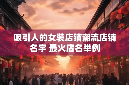 吸引人的女装店铺潮流店铺名字 最火店名举例