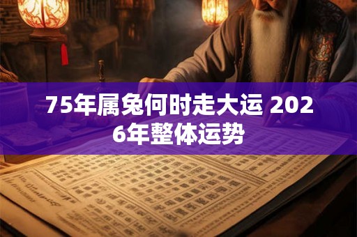 75年属兔何时走大运 2026年整体运势