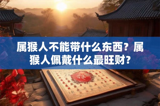 属猴人不能带什么东西？属猴人佩戴什么最旺财？