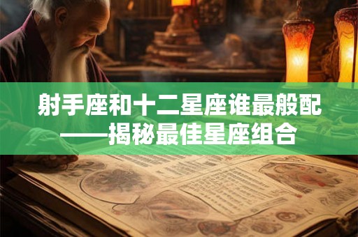 射手座和十二星座谁最般配——揭秘最佳星座组合