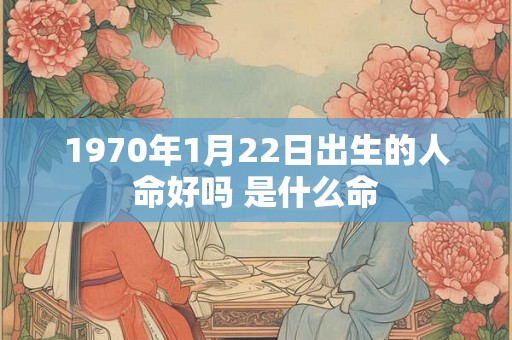 1970年1月22日出生的人命好吗 是什么命 1970年1月22日出生的人命好吗 是什么命