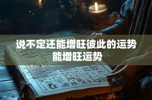 说不定还能增旺彼此的运势 能增旺运势