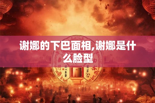 谢娜的下巴面相,谢娜是什么脸型