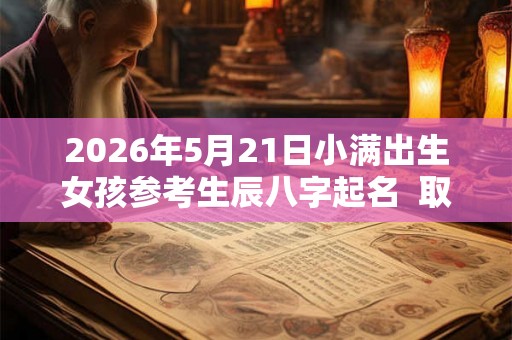 2026年5月21日小满出生女孩参考生辰八字起名  取什么名字比较好