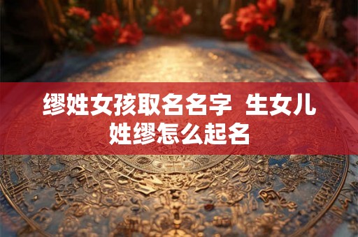 缪姓女孩取名名字 生女儿姓缪怎么起名 缪姓女孩取名名字 生女儿姓缪怎么起名