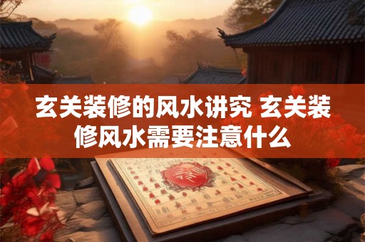 玄关装修的风水讲究 玄关装修风水需要注意什么