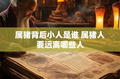 属猪背后小人是谁 属猪人要远离哪些人
