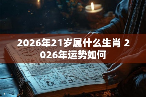 2026年21岁属什么生肖 2026年运势如何 2026年21岁属什么生肖 2026年运势如何