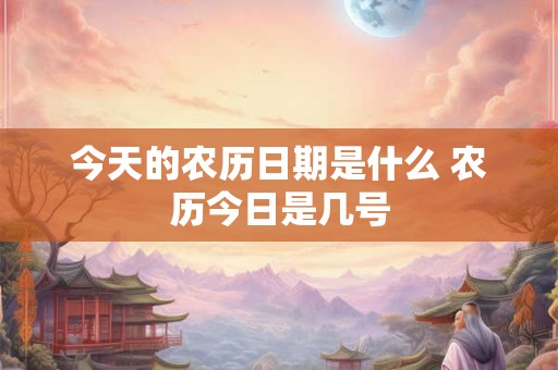 今天的农历日期是什么 农历今日是几号