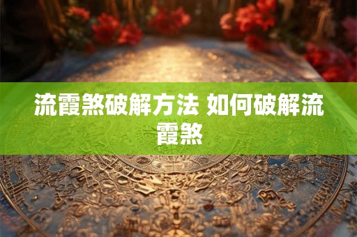 流霞煞破解方法 如何破解流霞煞 流霞煞破解方法 如何破解流霞煞