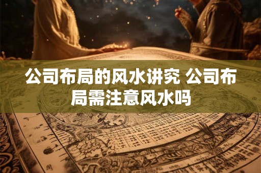 公司布局的风水讲究 公司布局需注意风水吗