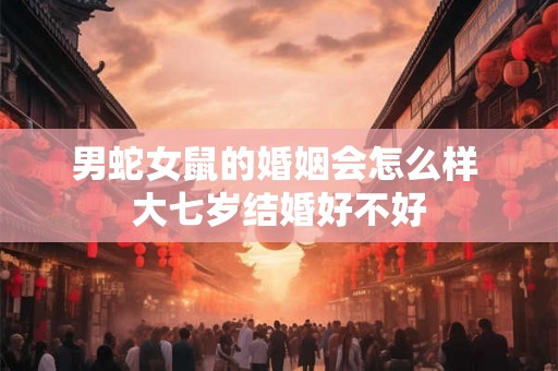 男蛇女鼠的婚姻会怎么样 大七岁结婚好不好