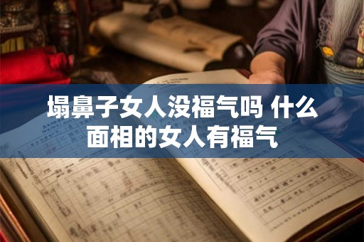 塌鼻子女人没福气吗 什么面相的女人有福气 塌鼻子女人没福气吗 什么面相的女人有福气