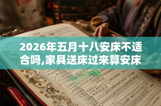 2026年五月十八安床不适合吗,家具送床过来算安床吗