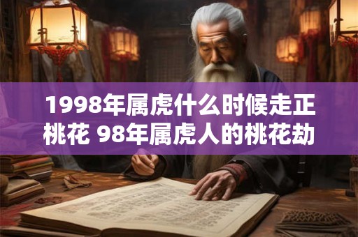 1998年属虎什么时候走正桃花 98年属虎人的桃花劫是谁