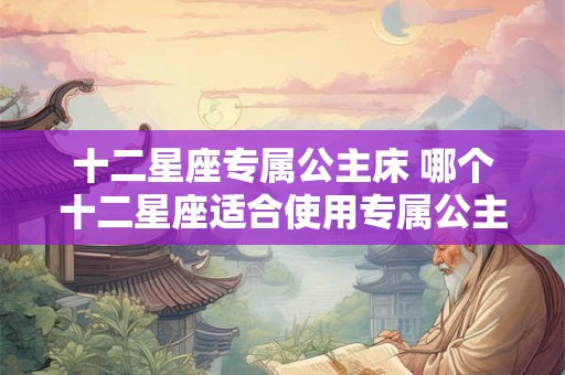 十二星座专属公主床 哪个十二星座适合使用专属公主床