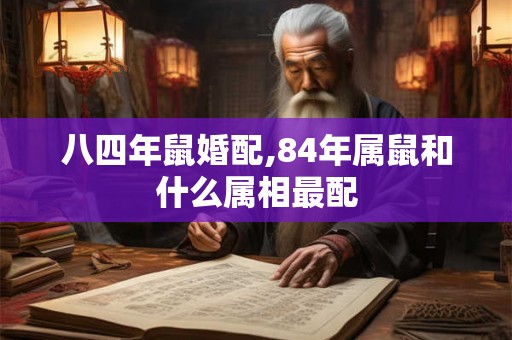 八四年鼠婚配,84年属鼠和什么属相最配