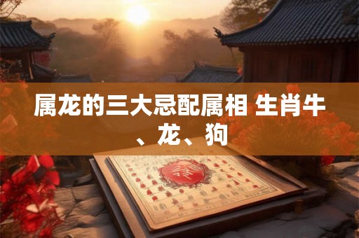 属龙的三大忌配属相 生肖牛、龙、狗