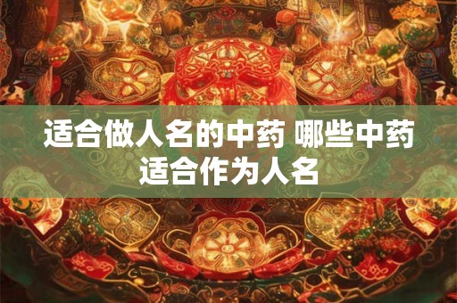 适合做人名的中药 哪些中药适合作为人名