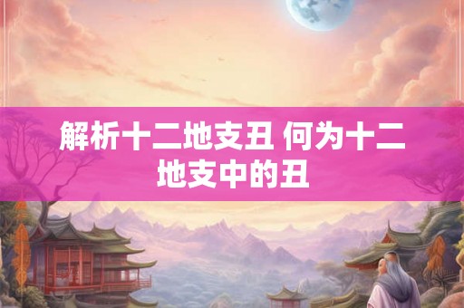解析十二地支丑 何为十二地支中的丑