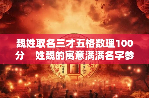 魏姓取名三才五格数理100分    姓魏的寓意满满名字参考