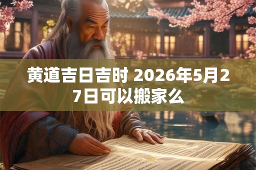 黄道吉日吉时 2026年5月27日可以搬家么