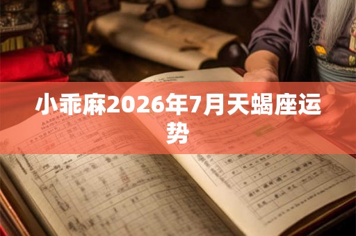 小乖麻2026年7月天蝎座运势 小乖麻2026年7月天蝎座运势
