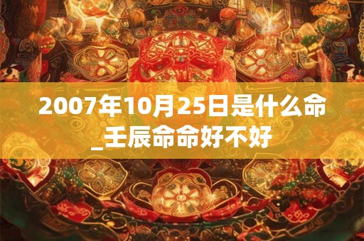 2007年10月25日是什么命_壬辰命命好不好