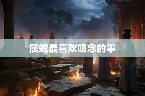 属蛇最喜欢叨念的事