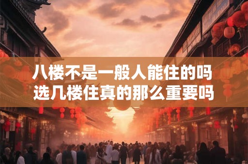 八楼不是一般人能住的吗 选几楼住真的那么重要吗