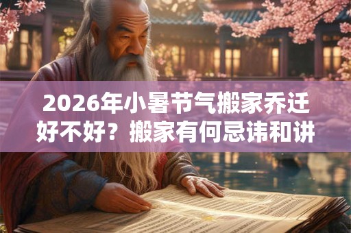 2026年小暑节气搬家乔迁好不好?搬家有何忌讳和讲究? 2026年小暑节气搬家乔迁好不好?搬家有何忌讳和讲究?