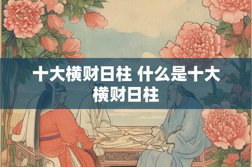 十大横财日柱 什么是十大横财日柱