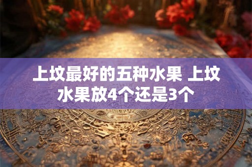 上坟最好的五种水果 上坟水果放4个还是3个