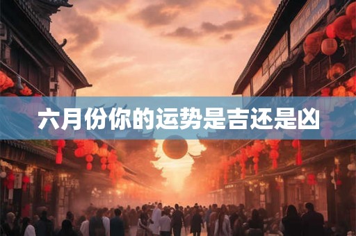 六月份你的运势是吉还是凶