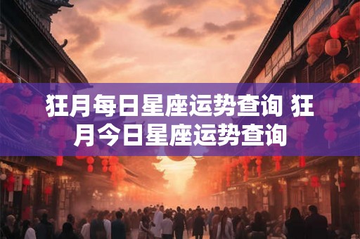 狂月每日星座运势查询 狂月今日星座运势查询