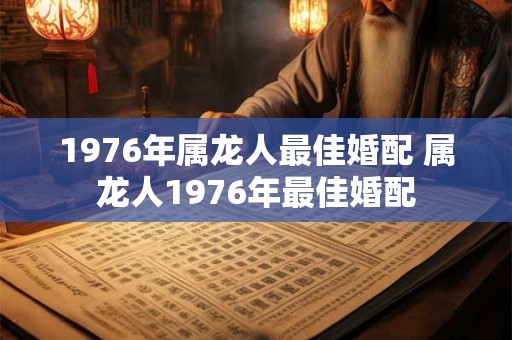 1976年属龙人最佳婚配 属龙人1976年最佳婚配