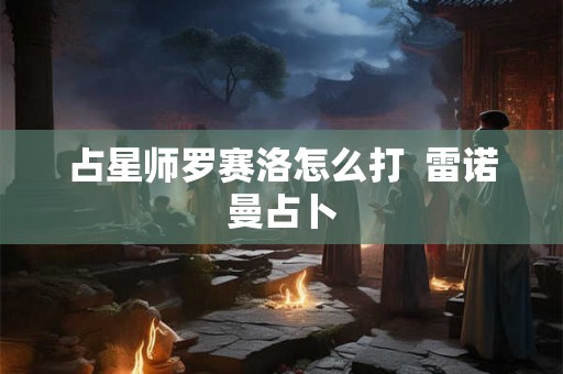 占星师罗赛洛怎么打  雷诺曼占卜