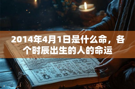 2014年4月1日是什么命，各个时辰出生的人的命运