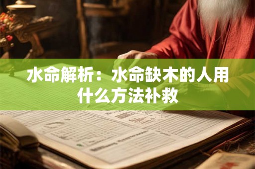 水命解析:水命缺木的人用什么方法补救 水命解析:水命缺木的人用什么方法补救