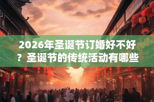 2026年圣诞节订婚好不好？圣诞节的传统活动有哪些？