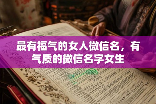 最有福气的女人微信名，有气质的微信名字女生