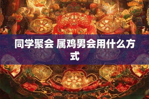 同学聚会 属鸡男会用什么方式